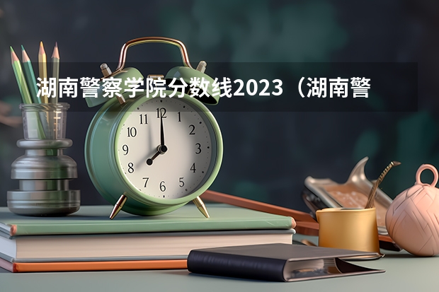 湖南警察学院分数线2023（湖南警察学院分数线）