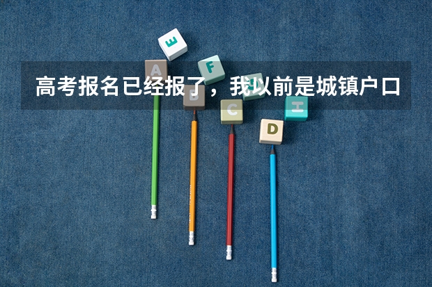 高考报名已经报了,我以前是城镇户口现在改为了农村户口,对高考有影响吗????