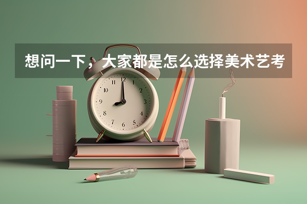 想问一下,大家都是怎么选择美术艺考集训画室的?