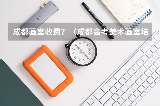 成都画室收费?(成都高考美术画室培训机构哪一家比较好?)