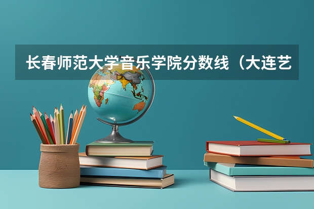 长春师范大学音乐学院分数线(大连艺术学院分数线)