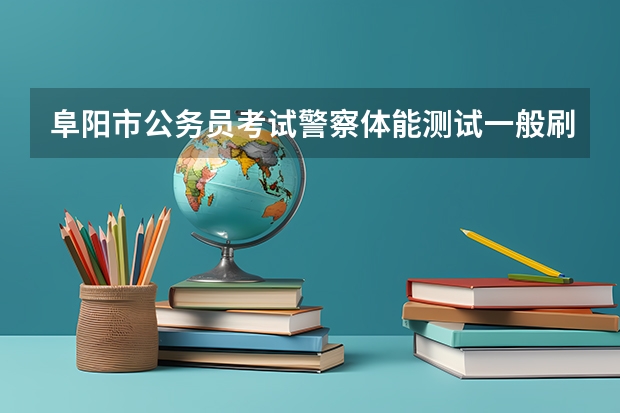 阜阳市公务员考试警察体能测试一般刷人多吗?