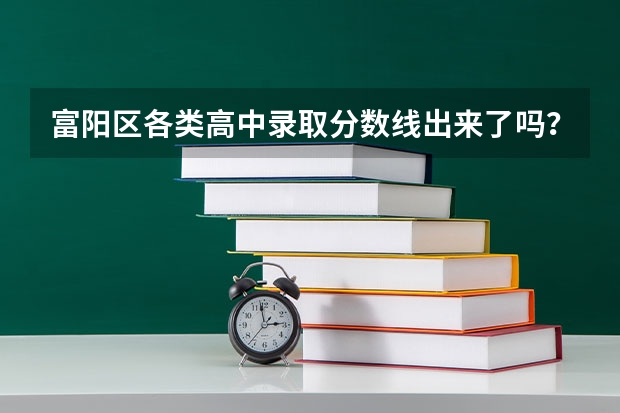 富阳区各类高中录取分数线出来了吗?