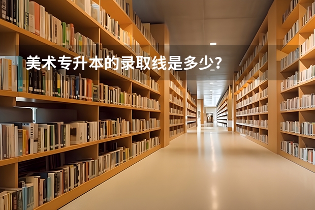 美术专升本的录取线是多少?