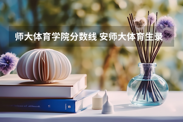 师大体育学院分数线 安师大体育生录取分数线