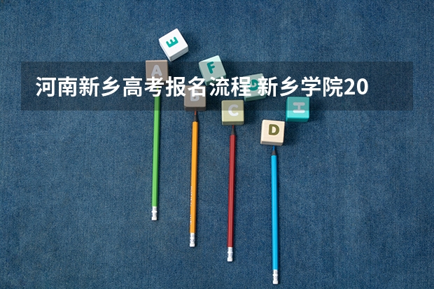 河南新乡高考报名流程 新乡学院2024年高考招生简章及各省招生计划人数