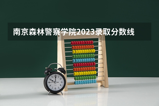 南京森林警察学院2023录取分数线是多少?