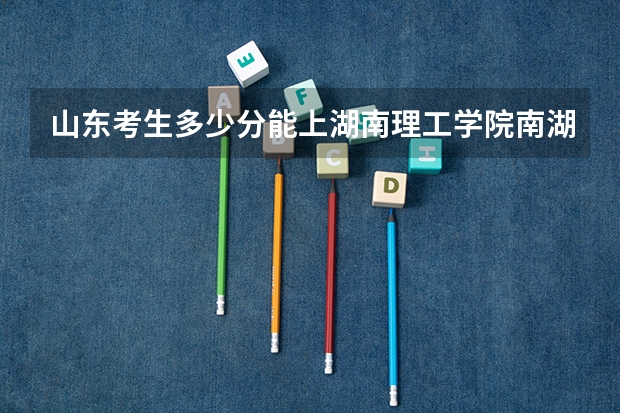 山东考生多少分能上湖南理工学院南湖学院