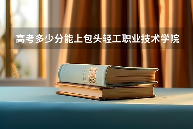 高考多少分能上包头轻工职业技术学院