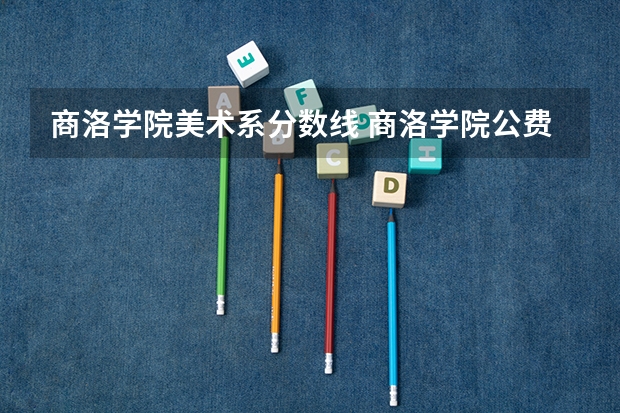 商洛学院美术系分数线 商洛学院公费师范生分数线