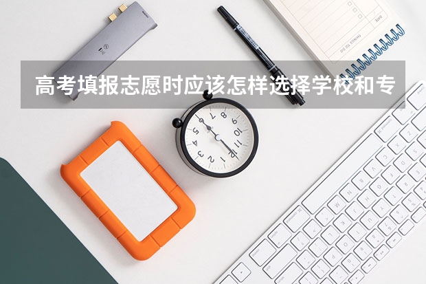 高考填报志愿时应该怎样选择学校和专业?(高考平行志愿是指专业还是学校)