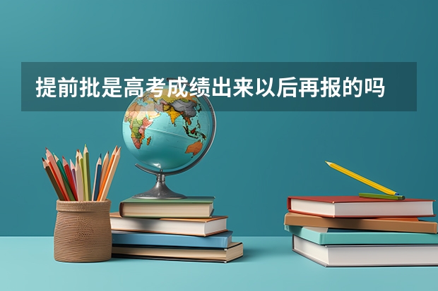 提前批是高考成绩出来以后再报的吗 怎么进行填报