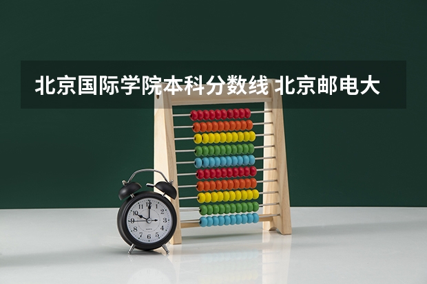 北京国际学院本科分数线 北京邮电大学国际学院分数线?