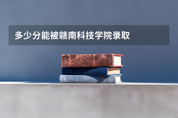 多少分能被赣南科技学院录取
