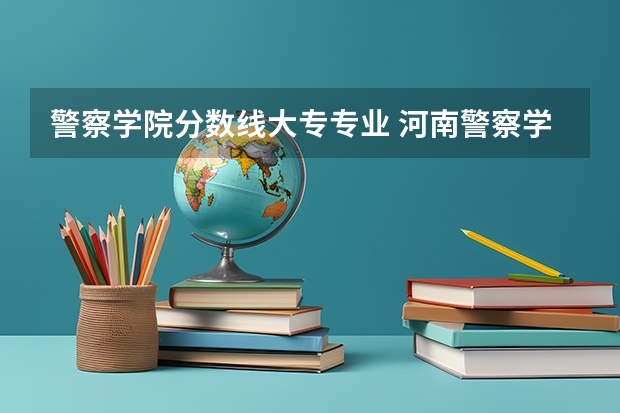 警察学院分数线大专专业 河南警察学院专科分数线