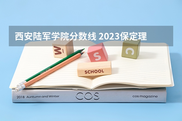 西安陆军学院分数线 2023保定理工学院分数线