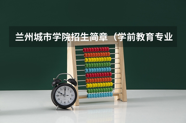 兰州城市学院招生简章(学前教育专业是否属于艺术类)