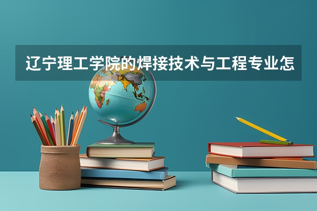 辽宁理工学院的焊接技术与工程专业怎么样