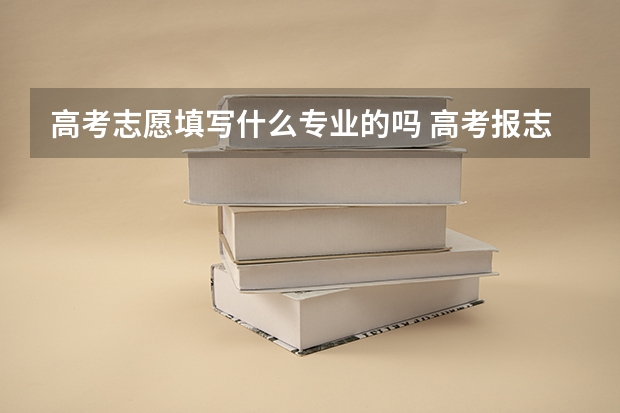 高考志愿填写什么专业的吗 高考报志愿是否可以自己选专业?