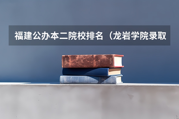 福建公办本二院校排名(龙岩学院录取分数线)