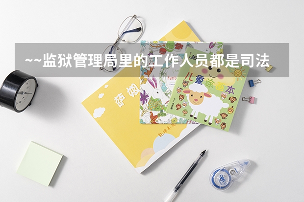 ~~监狱管理局里的工作人员都是司法警察吗?报考监狱管理局行政文秘岗位是不是要考警察的考试项目