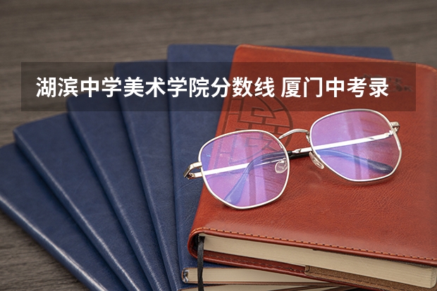 湖滨中学美术学院分数线 厦门中考录取分数线排名