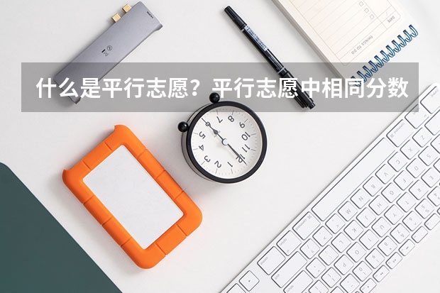 什么是平行志愿？平行志愿中相同分数的考生学校会优先录取谁呢？