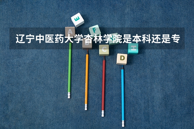 辽宁中医药大学杏林学院是本科还是专科(辽宁中医药大学杏林学院是公办还是民办大学?)