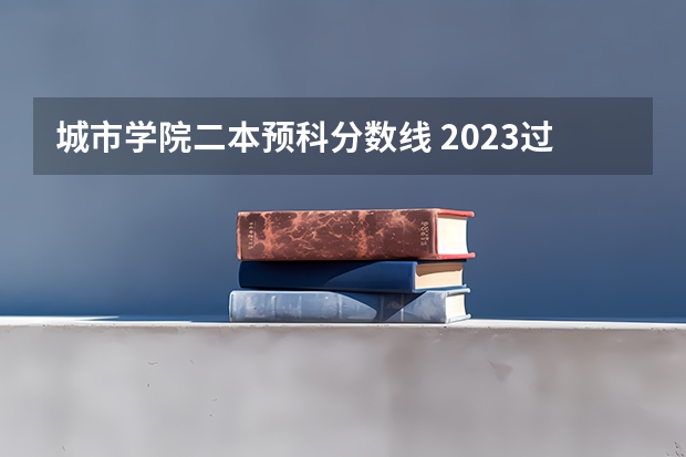城市学院二本预科分数线 2023过二本线能上的大学