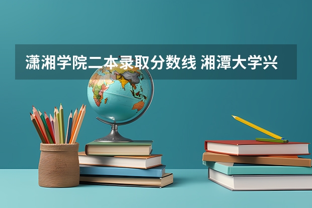 潇湘学院二本录取分数线 湘潭大学兴湘学院分数线