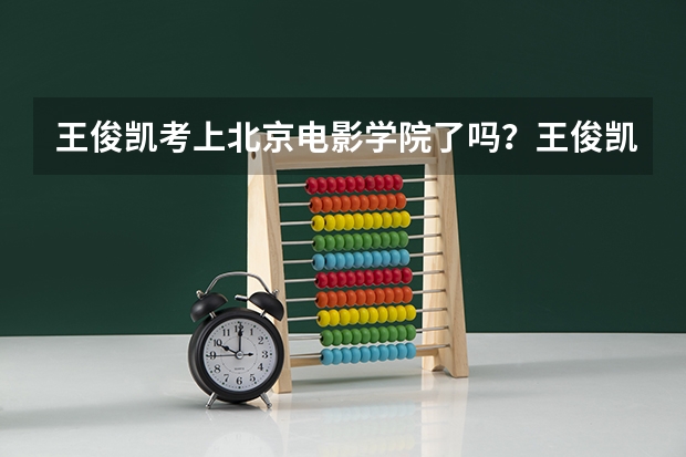 王俊凯考上北京电影学院了吗?王俊凯北电艺考成绩揭晓