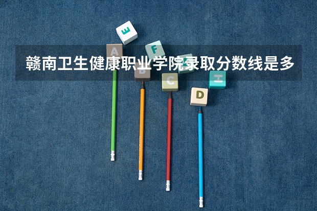 赣南卫生健康职业学院录取分数线是多少呢？