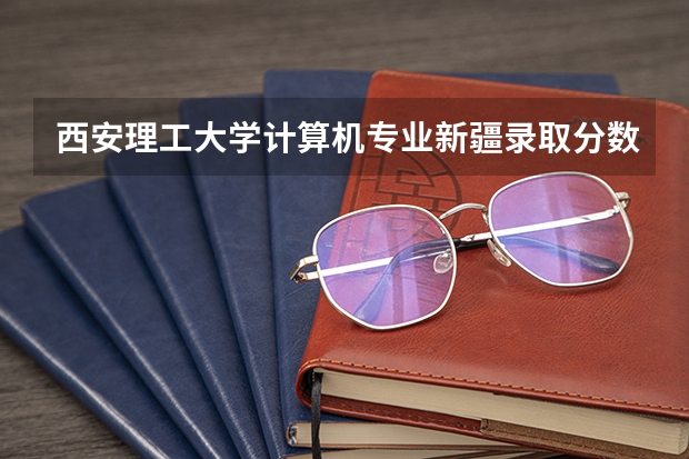 西安理工大学计算机专业新疆录取分数线(新疆理工学院分数线)