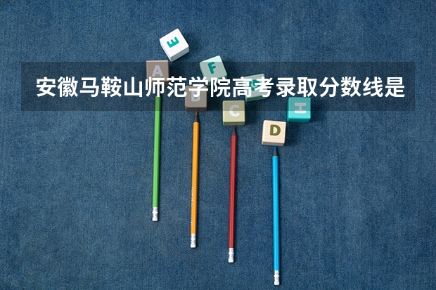 安徽马鞍山师范学院高考录取分数线是多少?
