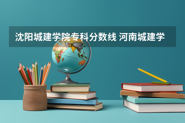 沈阳城建学院专科分数线 河南城建学院专科分数线