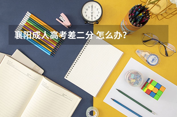襄阳成人高考差二分 怎么办?