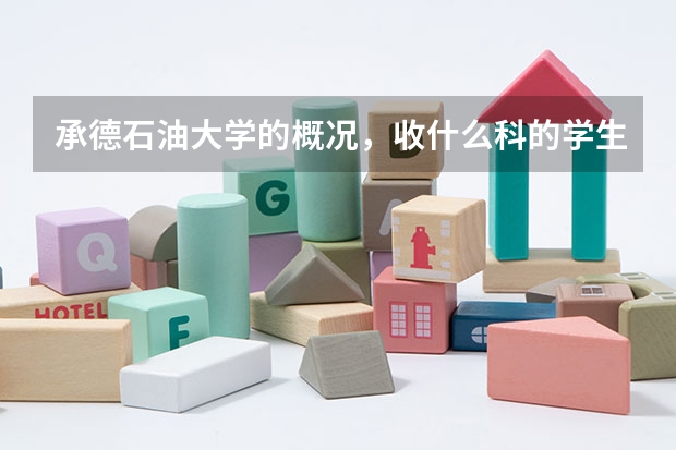 承德石油大学的概况,收什么科的学生?分数线,就业,以及环境,费用等等,越详细越好!实在感谢!