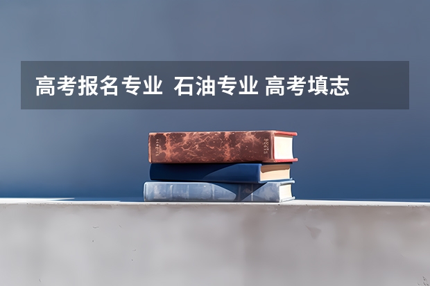 高考报名专业 石油专业 高考填志愿流程