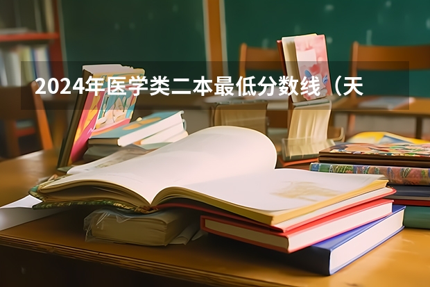 2024年医学类二本最低分数线(天津医学院二本录取分数线)