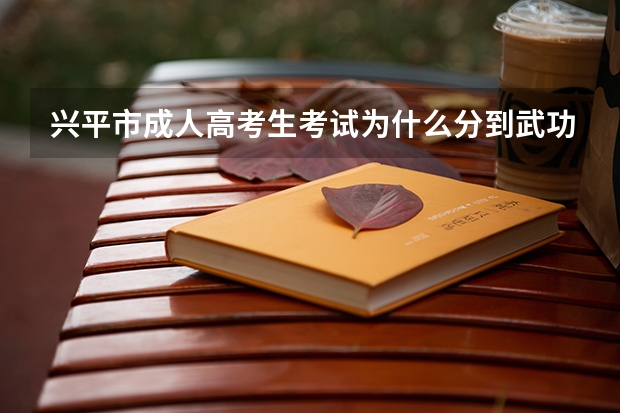 兴平市成人高考生考试为什么分到武功县普集镇的考点?