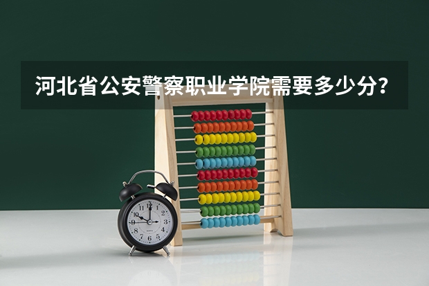 河北省公安警察职业学院需要多少分?这个学校怎么样?