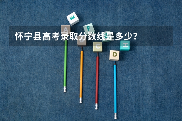 怀宁县高考录取分数线是多少？