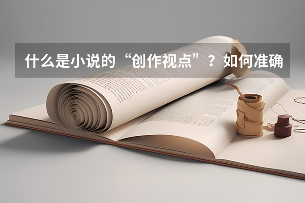什么是小说的“创作视点”?如何准确把握作者的“创作视点”?