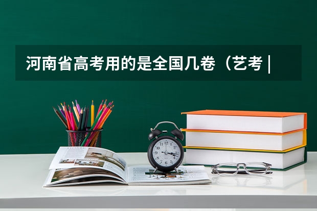 河南省高考用的是全国几卷(艺考 | 联考和文化成绩变得越来越重要,艺考上大学可不简单)