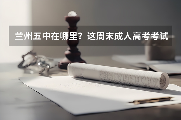 兰州五中在哪里?这周末成人高考考试地点