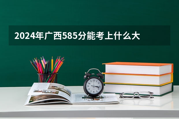 2024年广西585分能考上什么大学?