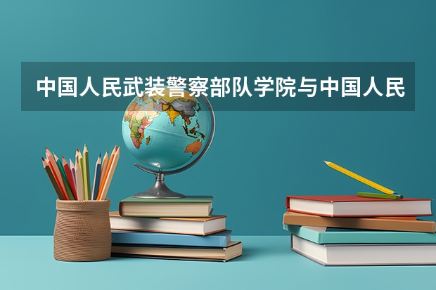 中国人民武装警察部队学院与中国人民武装警察部队指挥学院有什么不同?它们是一本还是二本?