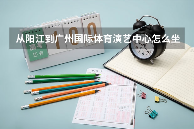 从阳江到广州国际体育演艺中心怎么坐车