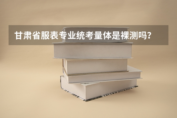 甘肃省服表专业统考量体是裸测吗?