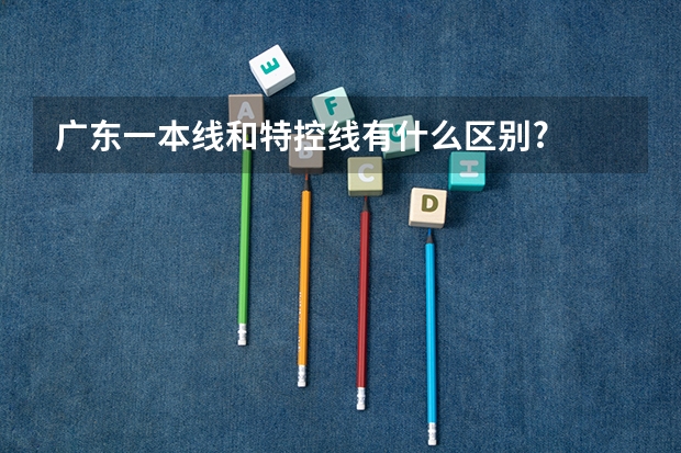 广东一本线和特控线有什么区别?